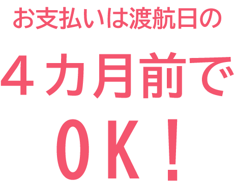 お支払いは渡航日の4ヶ月前まででOK